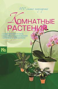 Комнатные растения. 100 самых популярных. Содержание и уход. Способы размножения. Болезни и вредители - Маргарита Якушева