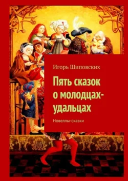 Пять сказок о молодцах-удальцах. Новеллы-сказки - Игорь Шиповских