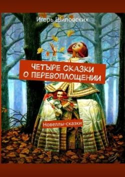 Четыре сказки о перевоплощении. Новеллы-сказки - Игорь Шиповских