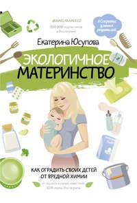 Экологичное материнство. Как оградить своих детей от вредной химии, аудиокнига Екатерины Юсуповой. ISDN51673623