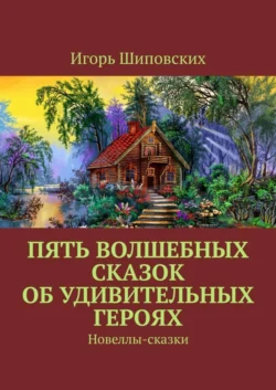 Пять волшебных сказок об удивительных героях. Новеллы-сказки - Игорь Шиповских