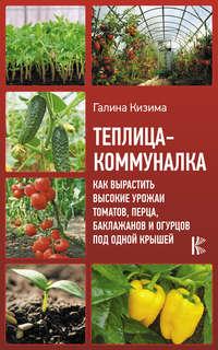 Теплица-коммуналка. Как вырастить высокие урожаи томатов, перца, баклажанов и огурцов под одной крышей, audiobook Галины Кизимы. ISDN51771938