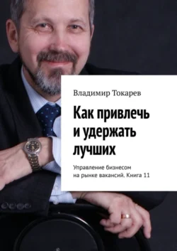 Как привлечь и удержать лучших. Управление бизнесом на рынке вакансий. Книга 11 - Владимир Токарев