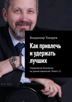 Как привлечь и удержать лучших. Управление бизнесом на рынке вакансий. Книга 12 - Владимир Токарев