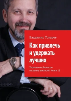 Как привлечь и удержать лучших. Управление бизнесом на рынке вакансий. Книга 13 - Владимир Токарев