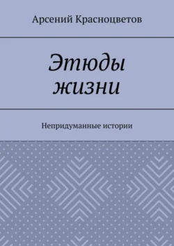 Этюды жизни. Непридуманные истории - Арсений Красноцветов