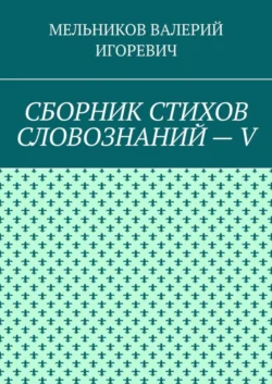 СБОРНИК СТИХОВ СЛОВОЗНАНИЙ – V - Валерий Мельников