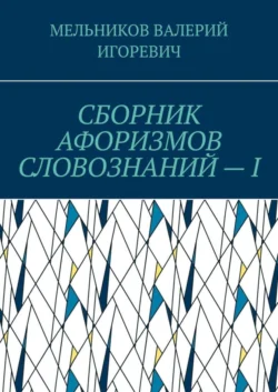 СБОРНИК АФОРИЗМОВ СЛОВОЗНАНИЙ – I - Валерий Мельников