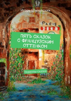 Пять сказок с французским оттенком. Новеллы-сказки - Игорь Шиповских