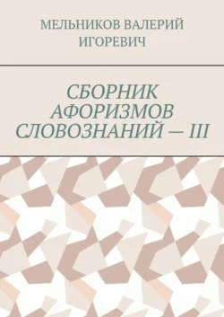 СБОРНИК АФОРИЗМОВ СЛОВОЗНАНИЙ – III - Валерий Мельников