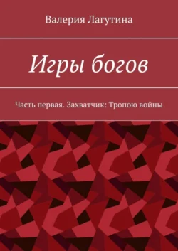 Игры богов. Часть первая. Захватчик: Тропою войны - Валерия Лагутина