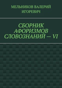 СБОРНИК АФОРИЗМОВ СЛОВОЗНАНИЙ – VI - Валерий Мельников