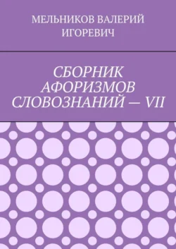 СБОРНИК АФОРИЗМОВ СЛОВОЗНАНИЙ – VII - Валерий Мельников