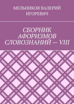 СБОРНИК АФОРИЗМОВ СЛОВОЗНАНИЙ – VIII - Валерий Мельников