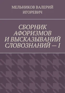 СБОРНИК АФОРИЗМОВ И ВЫСКАЗЫВАНИЙ СЛОВОЗНАНИЙ – I - Валерий Мельников