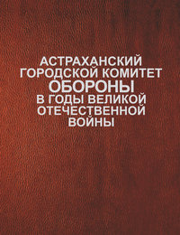 Астраханский городской комитет обороны в годы Великой Отечественной войны -  Сборник