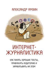 Интернет-журналистика. Как писать хорошие тексты, привлекать аудиторию и зарабатывать на этом, audiobook Александра Амзина. ISDN51807303