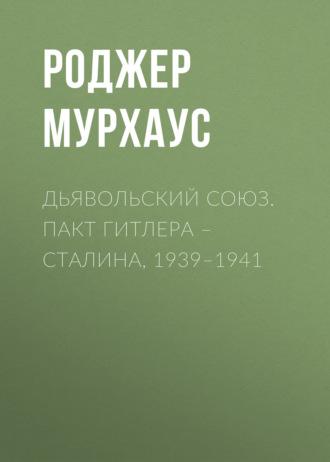 Дьявольский союз. Пакт Гитлера – Сталина, 1939–1941 - Роджер Мурхаус