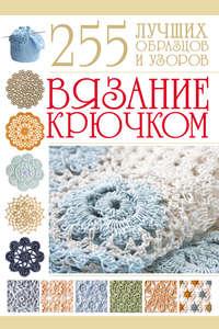 Вязание крючком. 255 лучших образцов и узоров - Мария Балашова