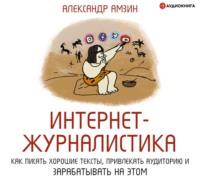 Интернет-журналистика. Как писать хорошие тексты, привлекать аудиторию и зарабатывать на этом - Александр Амзин