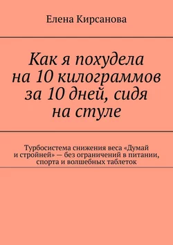 Как я похудела на 10 килограммов за 10 дней, сидя на стуле. Турбосистема снижения веса «Думай и стройней» – без ограничений в питании, спорта и волшебных таблеток - Елена Кирсанова