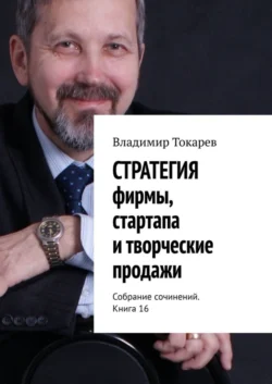 СТРАТЕГИЯ фирмы, стартапа и творческие продажи. Собрание сочинений. Книга 16 - Владимир Токарев