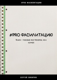 #PRO фасилитацию. Книга-пособие для тренеров, HR и коучей - Сергей Сикирин