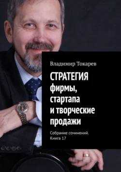 СТРАТЕГИЯ фирмы, стартапа и творческие продажи. Собрание сочинений. Книга 17 - Владимир Токарев