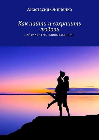 Как найти и сохранить любовь. Лайфхаки счастливых женщин, audiobook Анастасии Финченко. ISDN51847878
