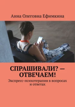 Спрашивали? – Отвечаем! Экспресс-психотерапия в вопросах и ответах - Анна Ефимкина