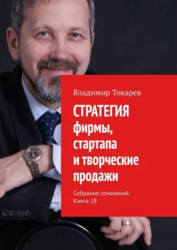 СТРАТЕГИЯ фирмы, стартапа и творческие продажи. Собрание сочинений. Книга 18 - Владимир Токарев