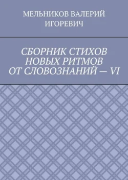 СБОРНИК СТИХОВ НОВЫХ РИТМОВ ОТ СЛОВОЗНАНИЙ – VI - Валерий Мельников