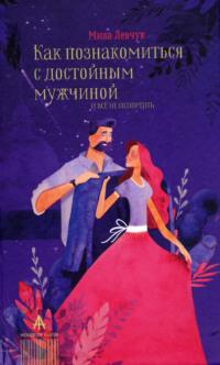 Как познакомиться с достойным мужчиной и все не испортить, аудиокнига Милы Левчук. ISDN51999879