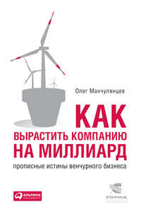 Как вырастить компанию на миллиард. Прописные истины венчурного бизнеса - Олег Манчулянцев