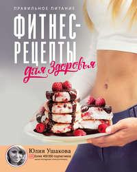Фитнес рецепты для здоровья. Правильное питание. Рецепты на любой вкус, książka audio Юлии Ушаковой. ISDN53473097