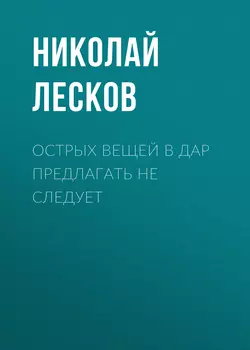 Острых вещей в дар предлагать не следует, аудиокнига Николая Лескова. ISDN53628191