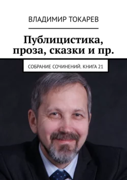 Публицистика, проза, сказки и пр. Собрание сочинений. Книга 21 - Владимир Токарев