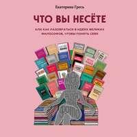 Что вы несете, или Как разобраться в идеях великих философов, чтобы понять себя, аудиокнига Екатерины Гресь. ISDN53823934