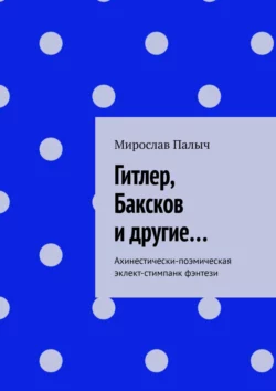 Гитлер, Баксков и другие… Ахинестически-поэмическая эклект-стимпанк фэнтези - Мирослав Палыч