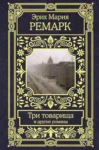 Три товарища и другие романы - Эрих Мария Ремарк