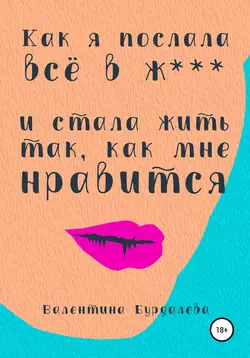 Как я послала все в ж… и стала жить так, как мне нравится - Валентина Бурдалева