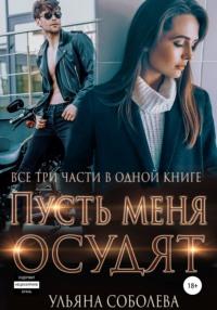 Пусть меня осудят. Три части в одной книге + бонус - Ульяна Соболева