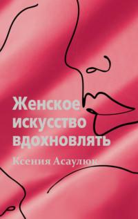 Женское искусство вдохновлять - Ксения Асаулюк