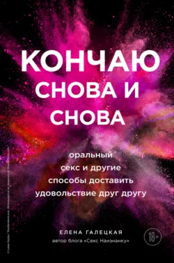 Кончаю снова и снова. Оральный секс и другие способы доставить друг другу удовольствие - Елена Галецкая