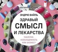 Здравый смысл и лекарства. Таблетки. Необходимость или бизнес? - Эндрю Вайль