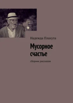 Мусорное счастье. Сборник рассказов - Надежда Плахута