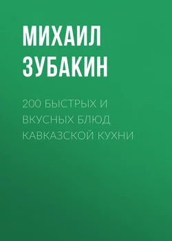 200 быстрых и вкусных блюд кавказской кухни - Михаил Зубакин