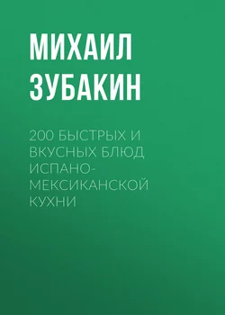 200 быстрых и вкусных блюд испано-мексиканской кухни - Михаил Зубакин