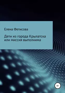 Дети из города Крылатска, или Миссия выполнима - Елена Фетисова