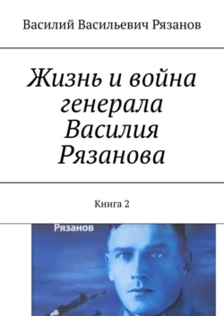 Жизнь и война генерала Василия Рязанова. Книга 2 - Василий Рязанов